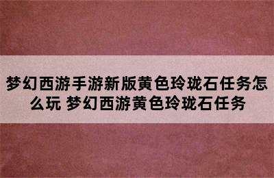 梦幻西游手游新版黄色玲珑石任务怎么玩 梦幻西游黄色玲珑石任务